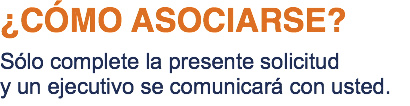 ¿CÓMO ASOCIARSE? Sólo complete la presente solicitud y un ejecutivo se comunicará con usted.