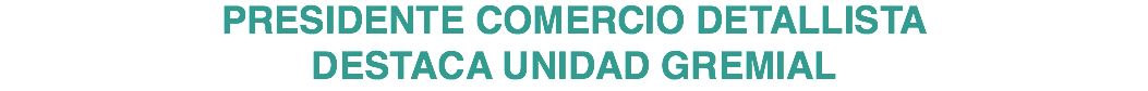PRESIDENTE COMERCIO DETALLISTA DESTACA UNIDAD GREMIAL
