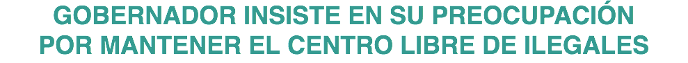 GOBERNADOR INSISTE EN SU PREOCUPACIÓN POR MANTENER EL CENTRO LIBRE DE ILEGALES