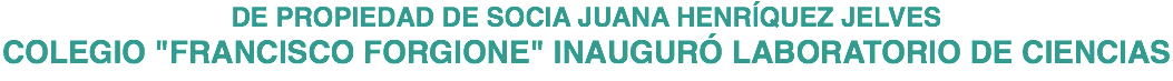 DE PROPIEDAD DE SOCIA JUANA HENRÍQUEZ JELVES COLEGIO "FRANCISCO FORGIONE" INAUGURÓ LABORATORIO DE CIENCIAS
