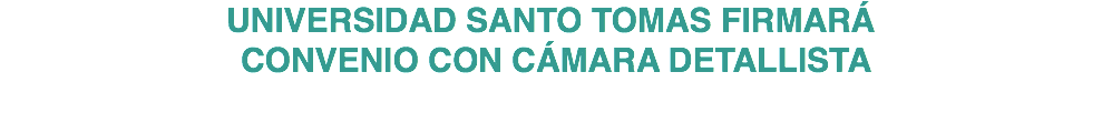 UNIVERSIDAD SANTO TOMAS FIRMARÁ CONVENIO CON CÁMARA DETALLISTA 