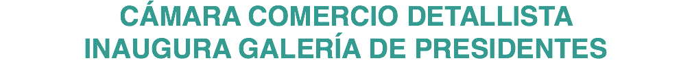 CÁMARA COMERCIO DETALLISTA INAUGURA GALERÍA DE PRESIDENTES